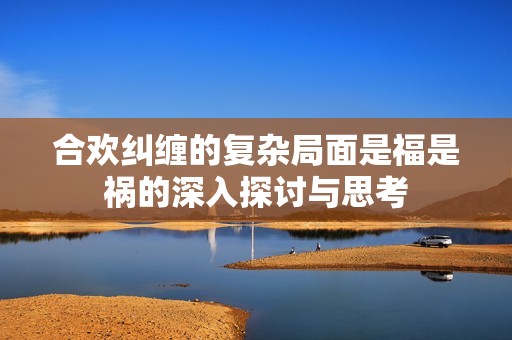 合欢纠缠的复杂局面是福是祸的深入探讨与思考