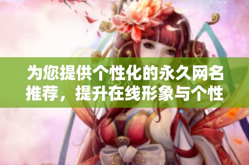 为您提供个性化的永久网名推荐，提升在线形象与个性魅力