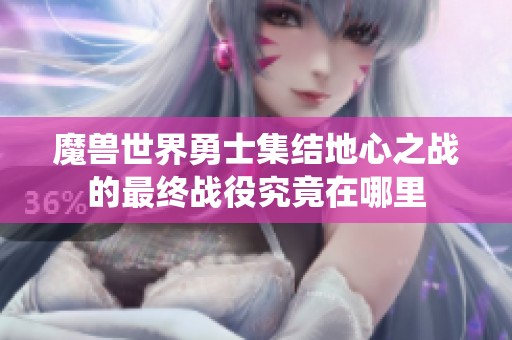 魔兽世界勇士集结地心之战的最终战役究竟在哪里