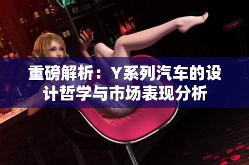 重磅解析：Y系列汽车的设计哲学与市场表现分析