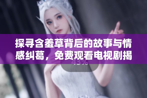 探寻含羞草背后的故事与情感纠葛，免费观看电视剧揭秘真相
