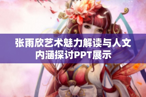 张雨欣艺术魅力解读与人文内涵探讨PPT展示