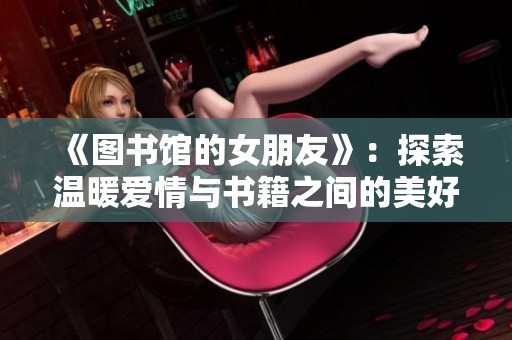 《图书馆的女朋友》：探索温暖爱情与书籍之间的美好联结