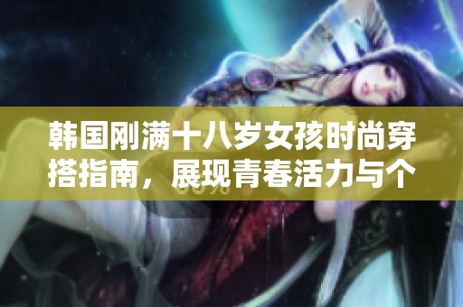 韩国刚满十八岁女孩时尚穿搭指南，展现青春活力与个性追求