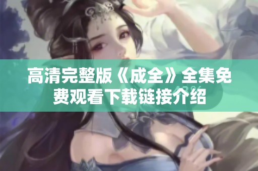 高清完整版《成全》全集免费观看下载链接介绍