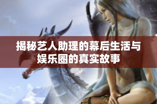 揭秘艺人助理的幕后生活与娱乐圈的真实故事