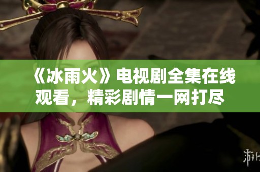 《冰雨火》电视剧全集在线观看，精彩剧情一网打尽