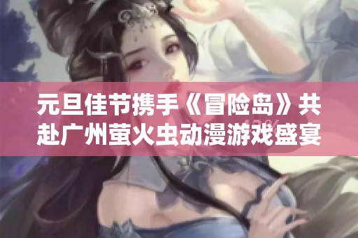 元旦佳节携手《冒险岛》共赴广州萤火虫动漫游戏盛宴