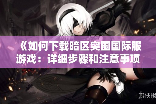 《如何下载暗区突围国际服游戏：详细步骤和注意事项》