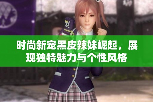 时尚新宠黑皮辣妹崛起，展现独特魅力与个性风格