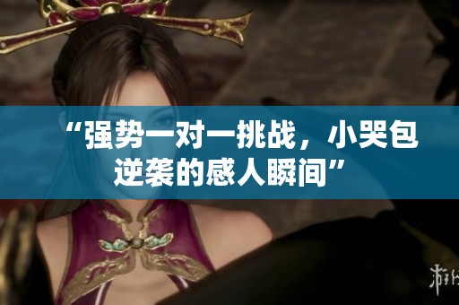 “强势一对一挑战，小哭包逆袭的感人瞬间”