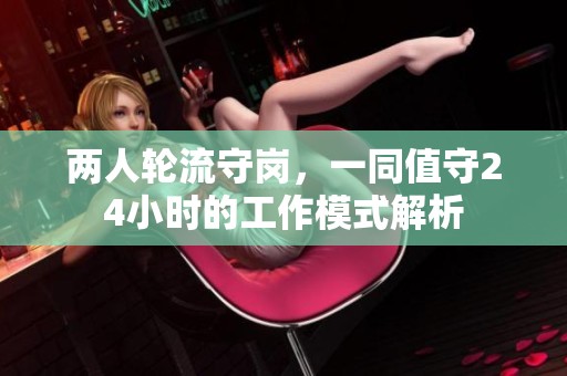 两人轮流守岗，一同值守24小时的工作模式解析