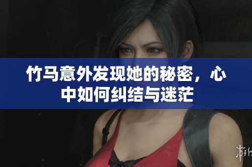竹马意外发现她的秘密，心中如何纠结与迷茫