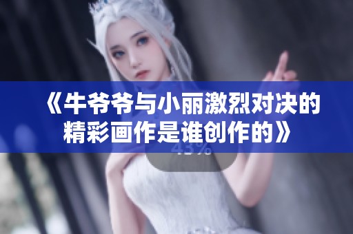 《牛爷爷与小丽激烈对决的精彩画作是谁创作的》
