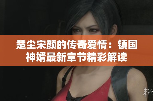 楚尘宋颜的传奇爱情：镇国神婿最新章节精彩解读