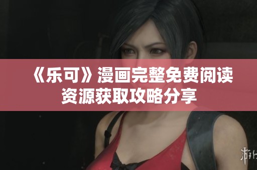 《乐可》漫画完整免费阅读资源获取攻略分享