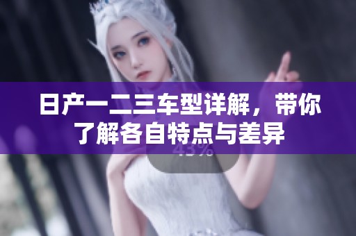 日产一二三车型详解，带你了解各自特点与差异