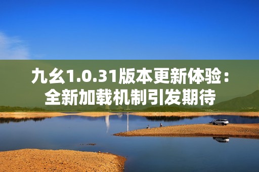 九幺1.0.31版本更新体验：全新加载机制引发期待