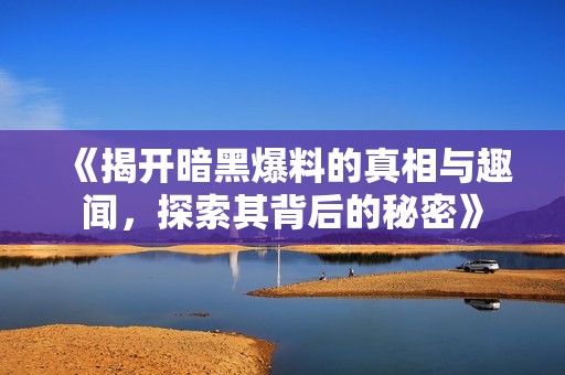 《揭开暗黑爆料的真相与趣闻，探索其背后的秘密》