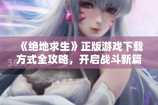 《绝地求生》正版游戏下载方式全攻略，开启战斗新篇章