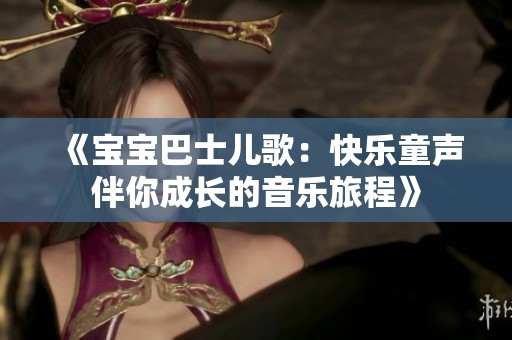 《宝宝巴士儿歌：快乐童声伴你成长的音乐旅程》