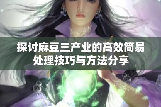 探讨麻豆三产业的高效简易处理技巧与方法分享
