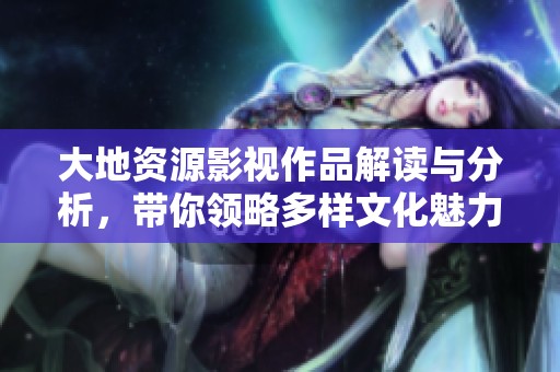 大地资源影视作品解读与分析，带你领略多样文化魅力