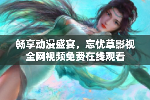 畅享动漫盛宴，忘忧草影视全网视频免费在线观看