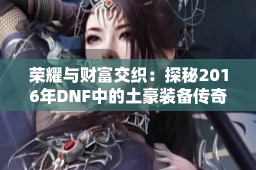 荣耀与财富交织：探秘2016年DNF中的土豪装备传奇