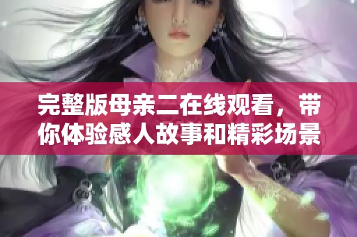 完整版母亲二在线观看，带你体验感人故事和精彩场景