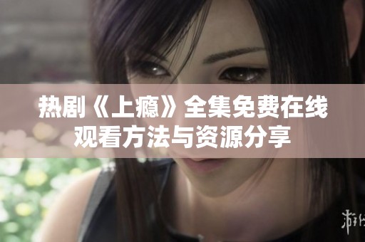 热剧《上瘾》全集免费在线观看方法与资源分享