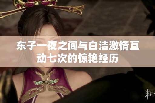 东子一夜之间与白洁激情互动七次的惊艳经历