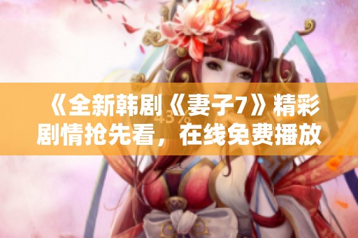 《全新韩剧《妻子7》精彩剧情抢先看，在线免费播放》