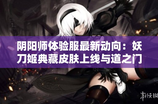 阴阳师体验服最新动向：妖刀姬典藏皮肤上线与道之门副本全新开启