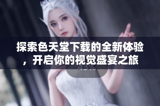 探索色天堂下载的全新体验，开启你的视觉盛宴之旅