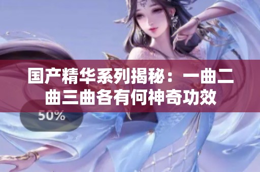国产精华系列揭秘：一曲二曲三曲各有何神奇功效