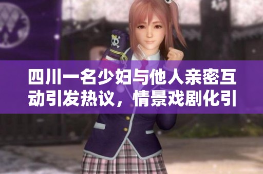 四川一名少妇与他人亲密互动引发热议，情景戏剧化引人关注