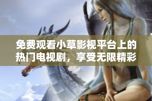 免费观看小草影视平台上的热门电视剧，享受无限精彩剧情