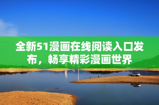 全新51漫画在线阅读入口发布，畅享精彩漫画世界