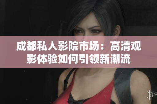 成都私人影院市场：高清观影体验如何引领新潮流