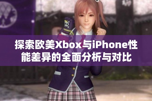 探索欧美Xbox与iPhone性能差异的全面分析与对比