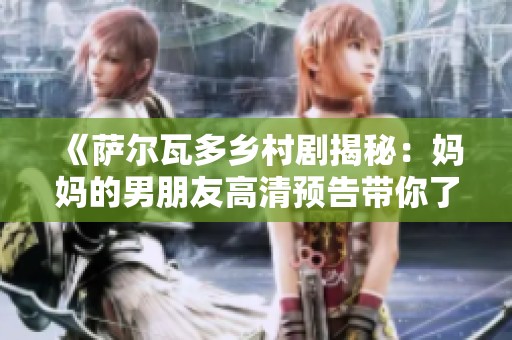 《萨尔瓦多乡村剧揭秘：妈妈的男朋友高清预告带你了解故事背后》
