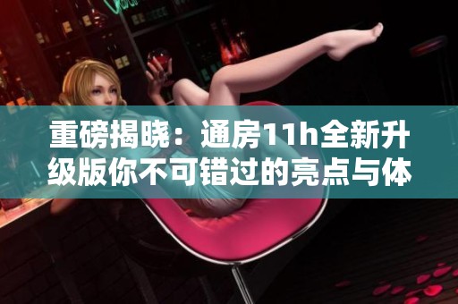 重磅揭晓：通房11h全新升级版你不可错过的亮点与体验