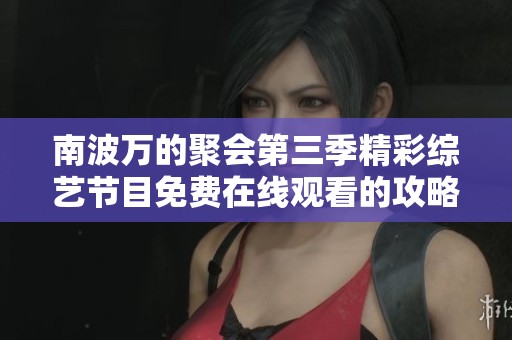 南波万的聚会第三季精彩综艺节目免费在线观看的攻略与分享