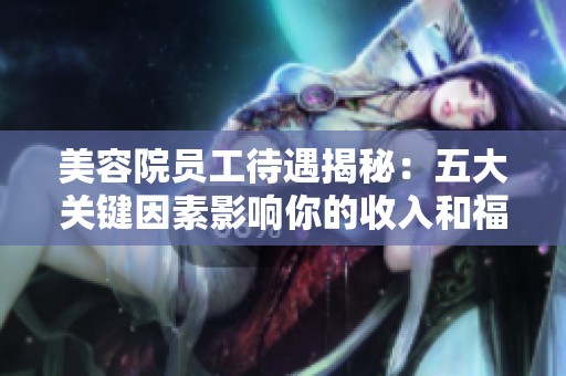 美容院员工待遇揭秘：五大关键因素影响你的收入和福利