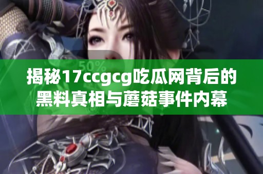 揭秘17ccgcg吃瓜网背后的黑料真相与蘑菇事件内幕