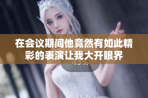 在会议期间他竟然有如此精彩的表演让我大开眼界