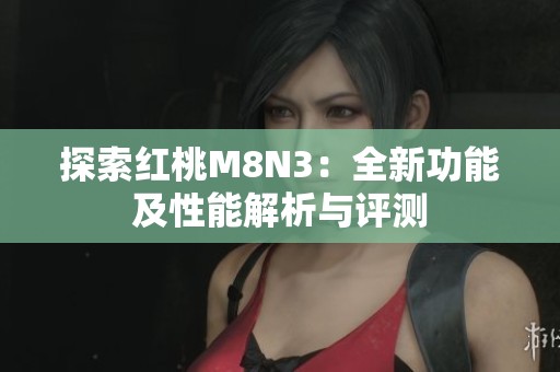 探索红桃M8N3：全新功能及性能解析与评测