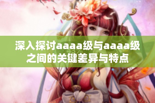 深入探讨aaaa级与aaaa级之间的关键差异与特点