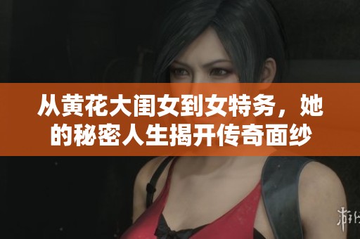 从黄花大闺女到女特务，她的秘密人生揭开传奇面纱